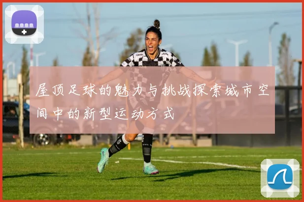 屋顶足球的魅力与挑战探索城市空间中的新型运动方式