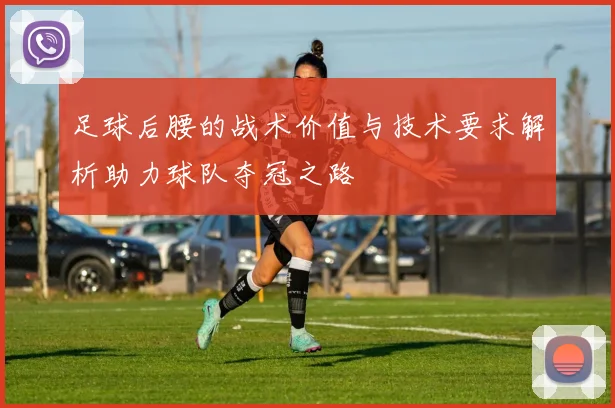 足球后腰的战术价值与技术要求解析助力球队夺冠之路