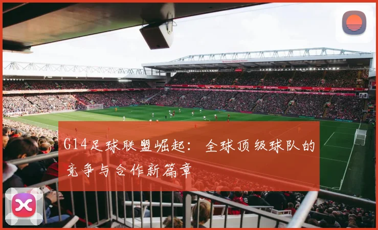 G14足球联盟崛起：全球顶级球队的竞争与合作新篇章