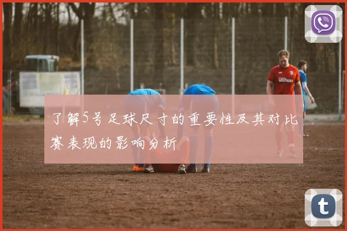 了解5号足球尺寸的重要性及其对比赛表现的影响分析