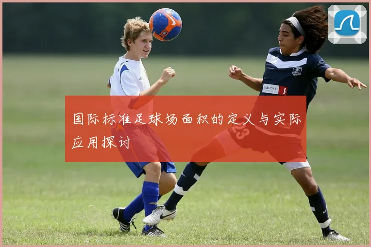国际标准足球场面积的定义与实际应用探讨