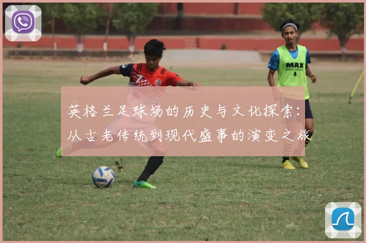 英格兰足球场的历史与文化探索：从古老传统到现代盛事的演变之旅
