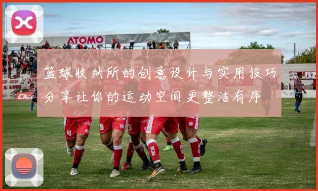 篮球收纳所的创意设计与实用技巧分享让你的运动空间更整洁有序