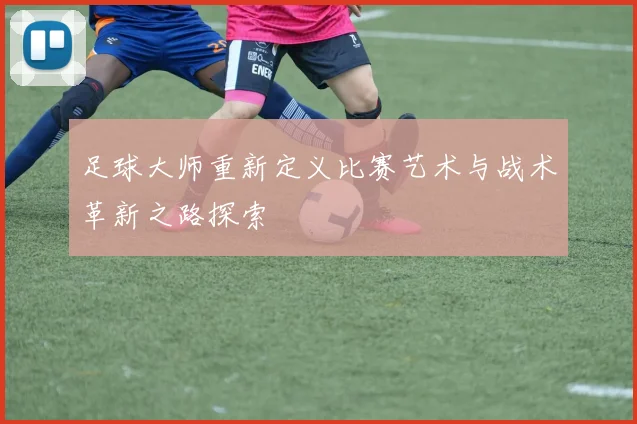 足球大师重新定义比赛艺术与战术革新之路探索