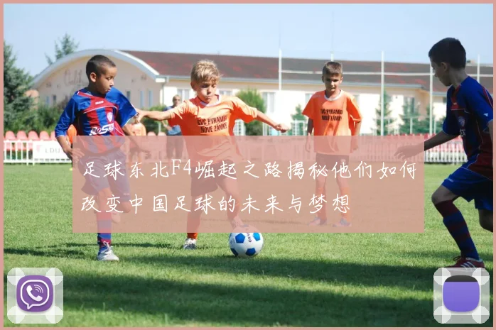 足球东北F4崛起之路揭秘他们如何改变中国足球的未来与梦想
