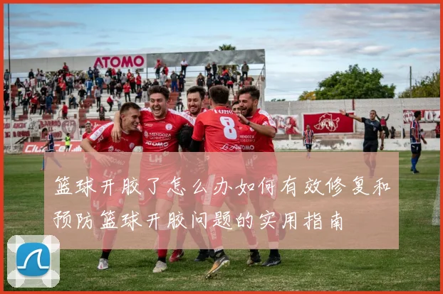 篮球开胶了怎么办如何有效修复和预防篮球开胶问题的实用指南