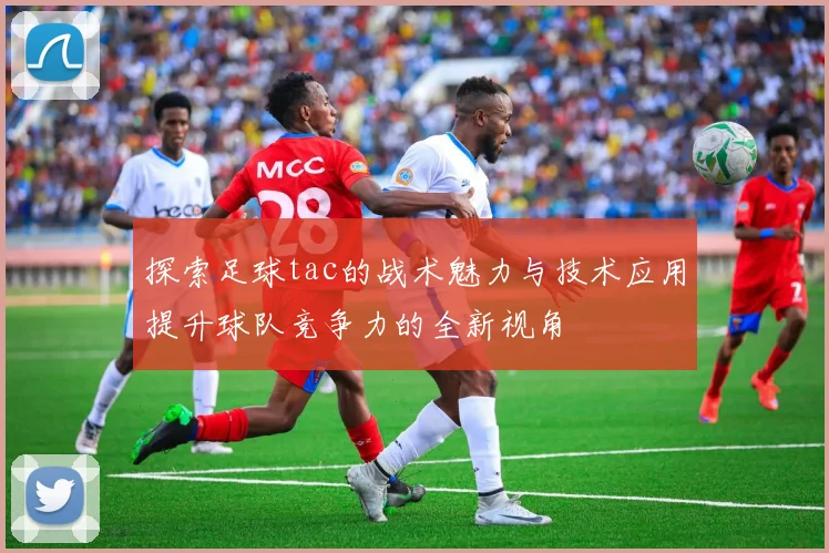 探索足球tac的战术魅力与技术应用提升球队竞争力的全新视角