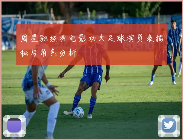 周星驰经典电影功夫足球演员表揭秘与角色分析