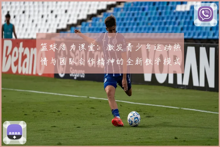 篮球活力课堂：激发青少年运动热情与团队合作精神的全新教学模式探索