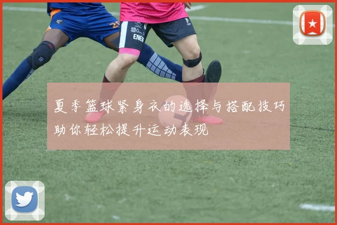 夏季篮球紧身衣的选择与搭配技巧助你轻松提升运动表现