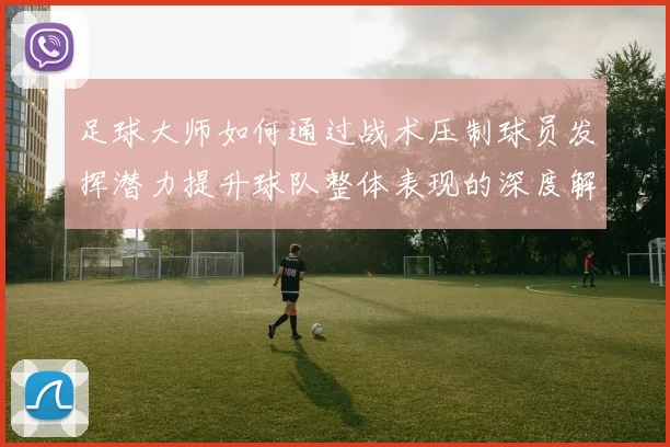 足球大师如何通过战术压制球员发挥潜力提升球队整体表现的深度解析