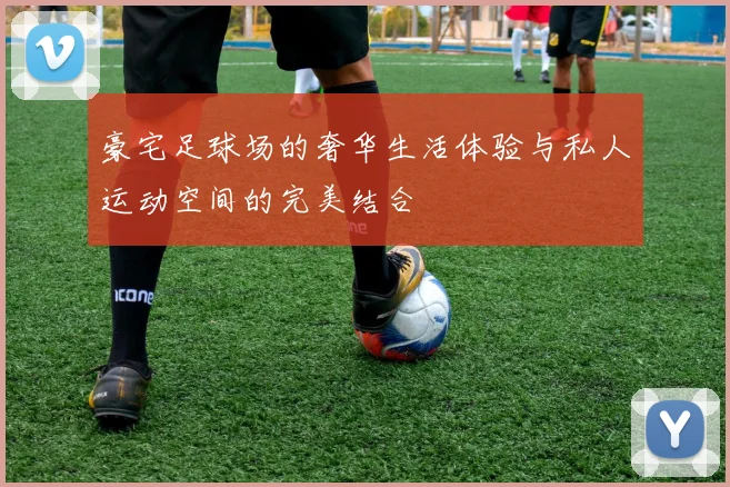 豪宅足球场的奢华生活体验与私人运动空间的完美结合