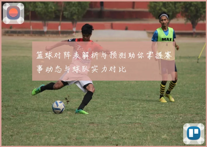 篮球对阵表解析与预测助你掌握赛事动态与球队实力对比