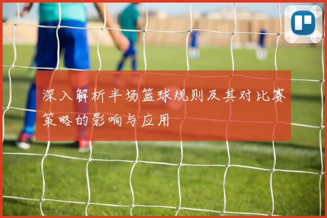 深入解析半场篮球规则及其对比赛策略的影响与应用
