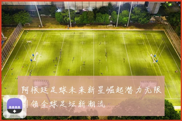 阿根廷足球未来新星崛起潜力无限引领全球足坛新潮流