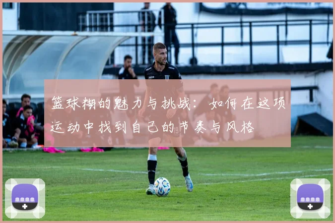 篮球糊的魅力与挑战：如何在这项运动中找到自己的节奏与风格