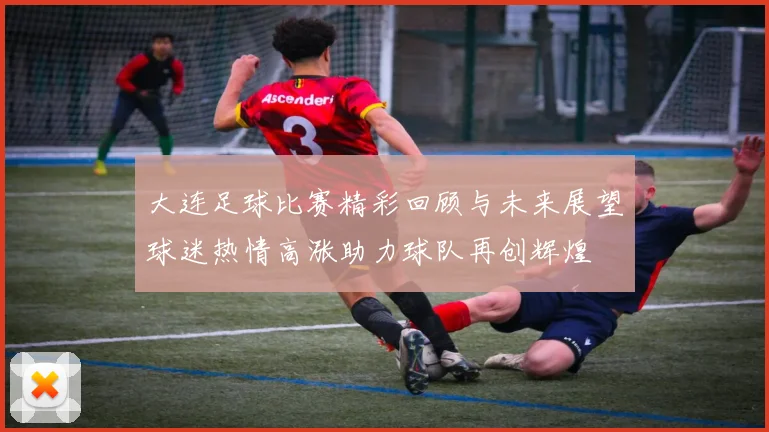 大连足球比赛精彩回顾与未来展望球迷热情高涨助力球队再创辉煌